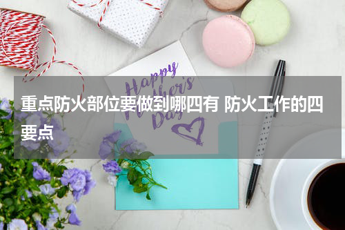 重点防火部位要做到哪四有 防火工作的四要点