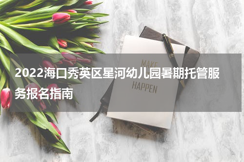 2022海口秀英区星河幼儿园暑期托管服务报名指南