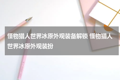 怪物猎人世界冰原外观装备解锁 怪物猎人世界冰原外观装扮