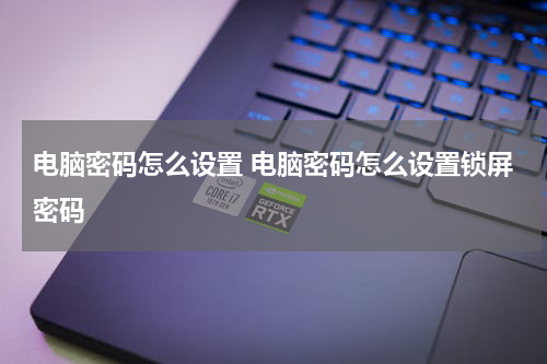 电脑密码怎么设置 电脑密码怎么设置锁屏密码