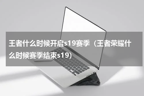 王者什么时候开启s19赛季（王者荣耀什么时候赛季结束s19）