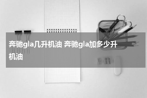 奔驰gla几升机油 奔驰gla加多少升机油