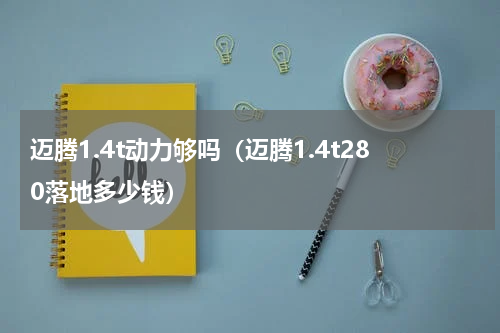 迈腾1.4t动力够吗（迈腾1.4t280落地多少钱）