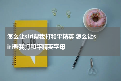 怎么让siri帮我打和平精英 怎么让siri帮我打和平精英字母