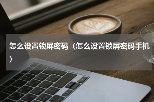 怎么设置锁屏密码（怎么设置锁屏密码手机）