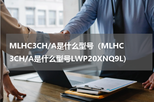 MLHC3CH/A是什么型号（MLHC3CH/A是什么型号LWP20XNQ9L）