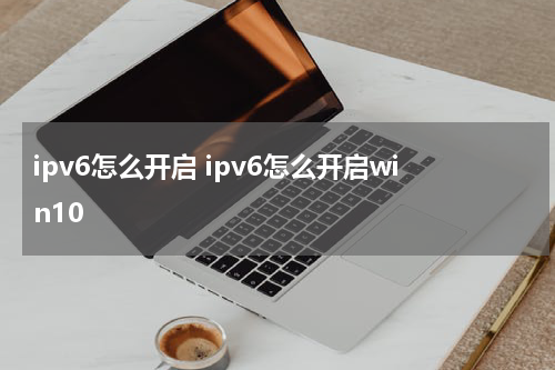 ipv6怎么开启 ipv6怎么开启win10