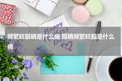 频繁眨眼睛是什么病 眼睛频繁眨眼是什么病