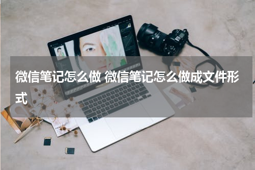 微信笔记怎么做 微信笔记怎么做成文件形式