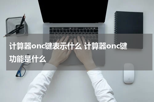 计算器onc键表示什么 计算器onc键功能是什么