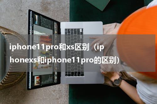 iphone11pro和xs区别（iphonexs和iphone11pro的区别）