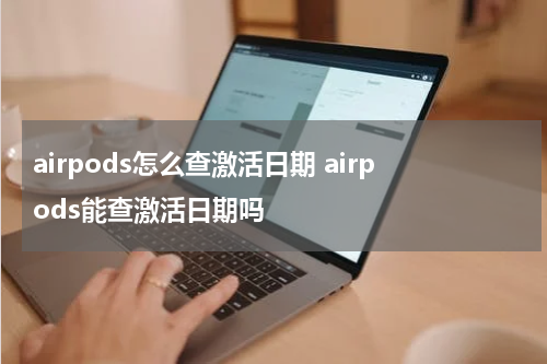 airpods怎么查激活日期 airpods能查激活日期吗