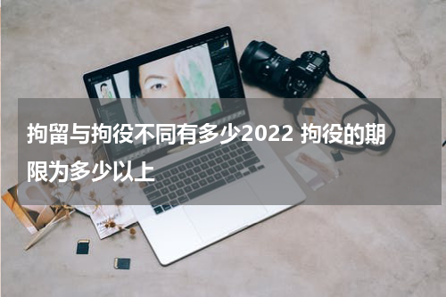 拘留与拘役不同有多少2022 拘役的期限为多少以上