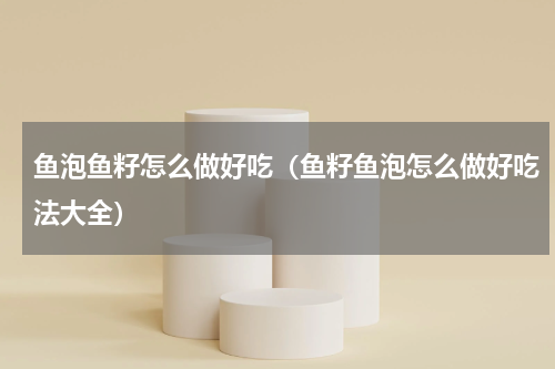 鱼泡鱼籽怎么做好吃（鱼籽鱼泡怎么做好吃法大全）