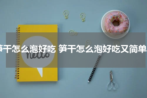 笋干怎么泡好吃 笋干怎么泡好吃又简单