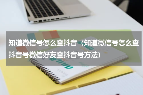 知道微信号怎么查抖音（知道微信号怎么查抖音号微信好友查抖音号方法）