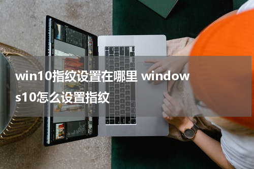 win10指纹设置在哪里 windows10怎么设置指纹