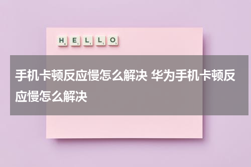 手机卡顿反应慢怎么解决 华为手机卡顿反应慢怎么解决
