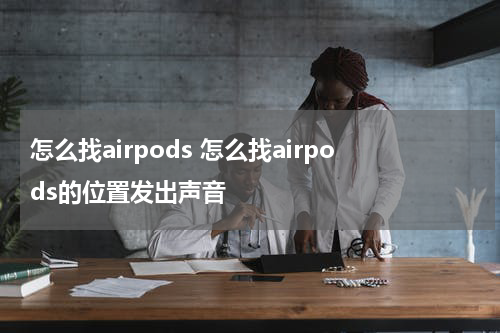 怎么找airpods 怎么找airpods的位置发出声音
