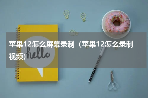 苹果12怎么屏幕录制（苹果12怎么录制视频）