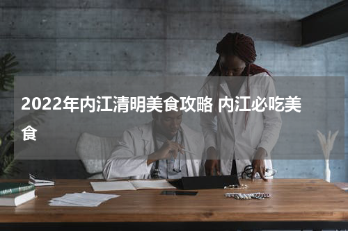 2022年内江清明美食攻略 内江必吃美食