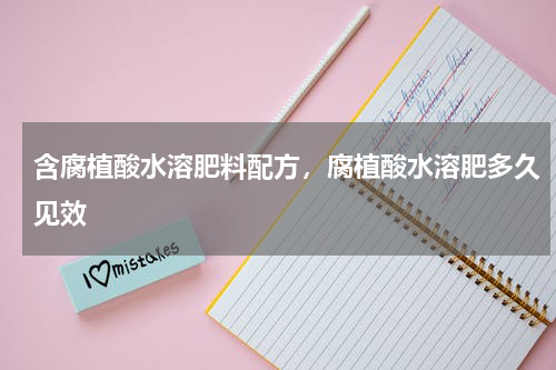 含腐植酸水溶肥料配方，腐植酸水溶肥多久见效