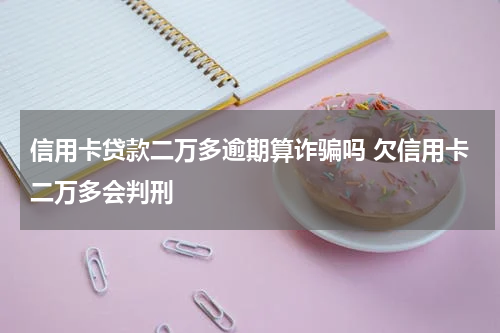 信用卡贷款二万多逾期算诈骗吗 欠信用卡二万多会判刑