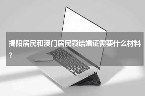 揭阳居民和澳门居民领结婚证需要什么材料？