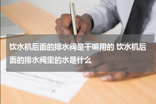 饮水机后面的排水阀是干嘛用的 饮水机后面的排水阀里的水是什么