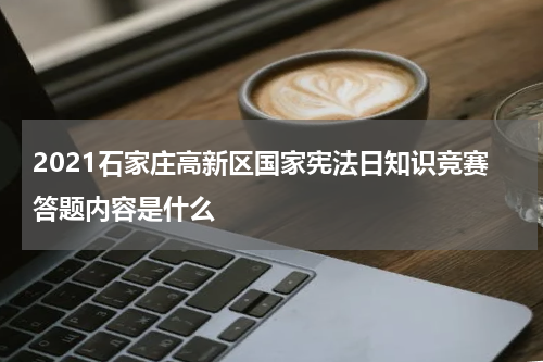 2021石家庄高新区国家宪法日知识竞赛答题内容是什么