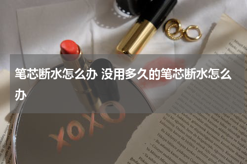 笔芯断水怎么办 没用多久的笔芯断水怎么办