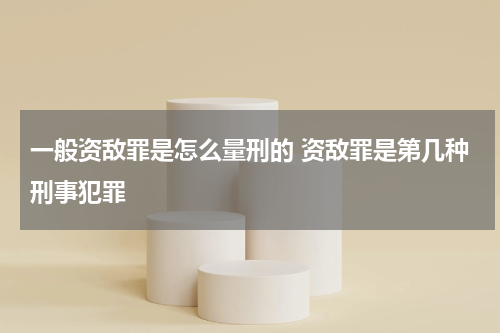 一般资敌罪是怎么量刑的 资敌罪是第几种刑事犯罪