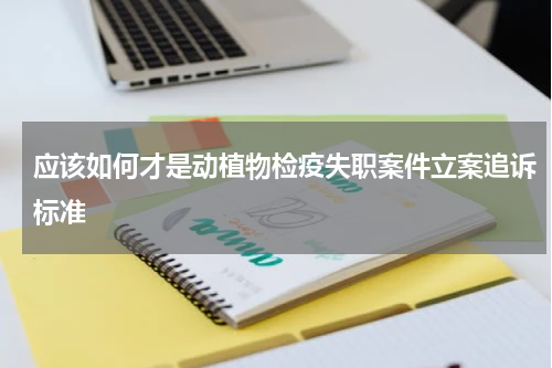 应该如何才是动植物检疫失职案件立案追诉标准