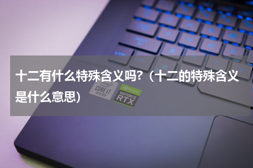 十二有什么特殊含义吗?（十二的特殊含义是什么意思）