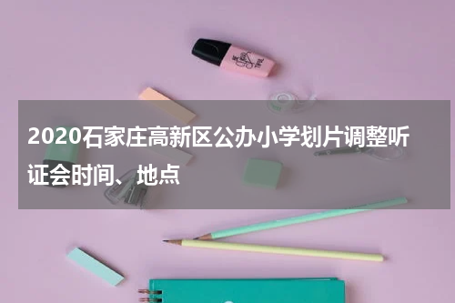 2020石家庄高新区公办小学划片调整听证会时间、地点