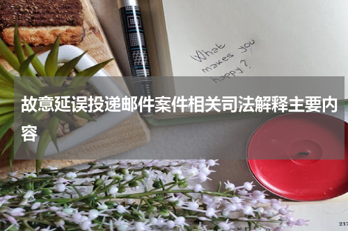 故意延误投递邮件案件相关司法解释主要内容