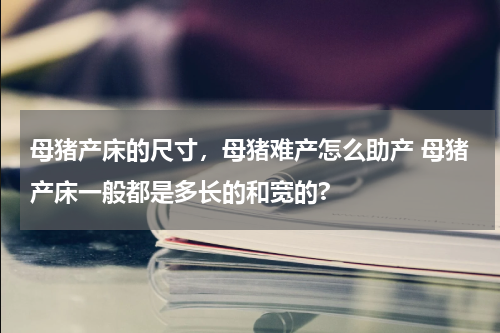 母猪产床的尺寸，母猪难产怎么助产 母猪产床一般都是多长的和宽的?