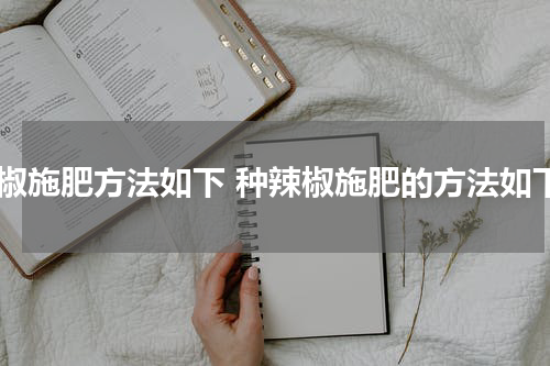 辣椒施肥方法如下 种辣椒施肥的方法如下