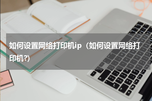 如何设置网络打印机ip（如何设置网络打印机?）
