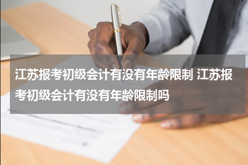 江苏报考初级会计有没有年龄限制 江苏报考初级会计有没有年龄限制吗