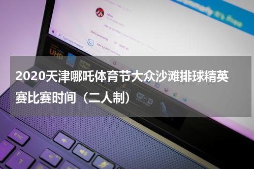 2020天津哪吒体育节大众沙滩排球精英赛比赛时间（二人制）