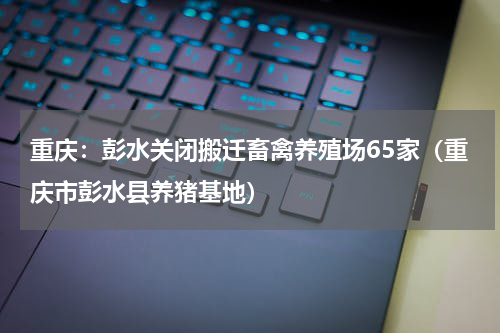 重庆：彭水关闭搬迁畜禽养殖场65家（重庆市彭水县养猪基地）