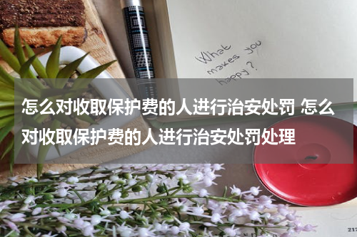 怎么对收取保护费的人进行治安处罚 怎么对收取保护费的人进行治安处罚处理