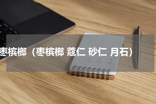 枣槟榔（枣槟榔 蔻仁 砂仁 月石）