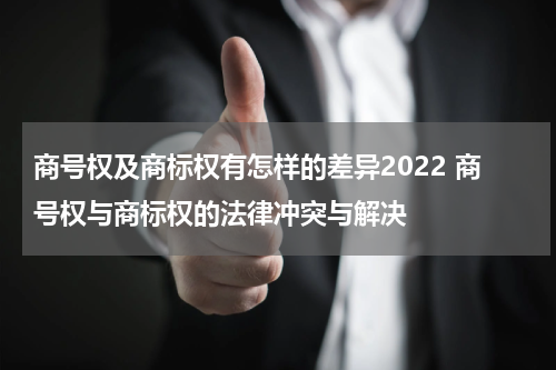 商号权及商标权有怎样的差异2022 商号权与商标权的法律冲突与解决