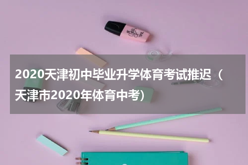 2020天津初中毕业升学体育考试推迟（天津市2020年体育中考）