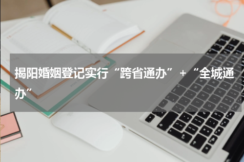 揭阳婚姻登记实行“跨省通办”+“全城通办”