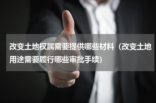 改变土地权属需要提供哪些材料（改变土地用途需要履行哪些审批手续）