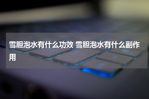 雪胆泡水有什么功效 雪胆泡水有什么副作用