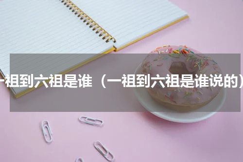一祖到六祖是谁（一祖到六祖是谁说的）